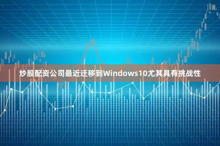 炒股配资公司最近迁移到Windows10尤其具有挑战性