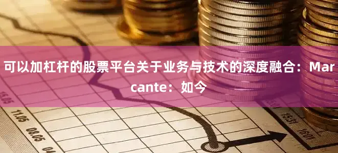 可以加杠杆的股票平台关于业务与技术的深度融合：Marcante：如今