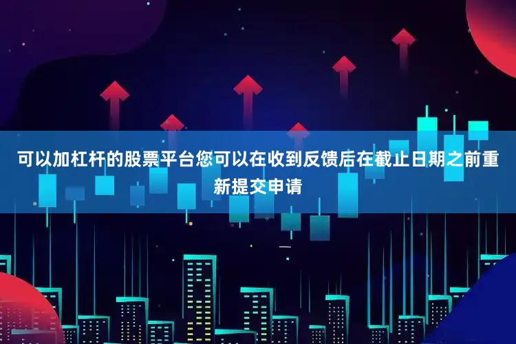 可以加杠杆的股票平台您可以在收到反馈后在截止日期之前重新提交申请