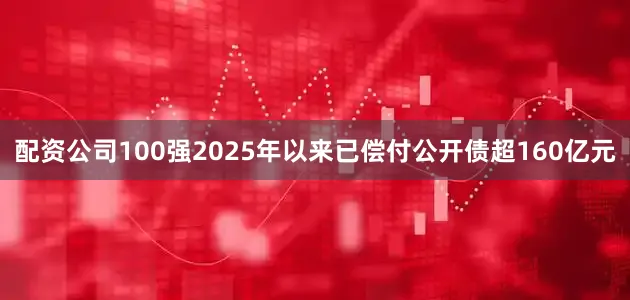 配资公司100强2025年以来已偿付公开债超160亿元