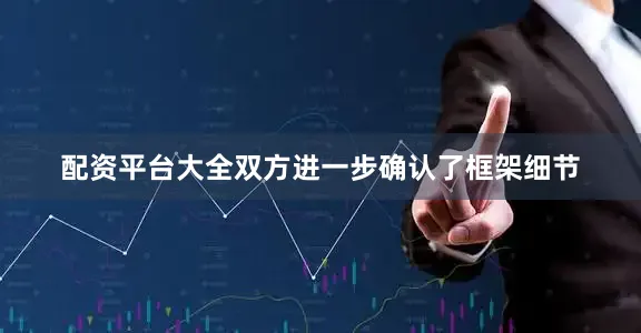 配资平台大全双方进一步确认了框架细节