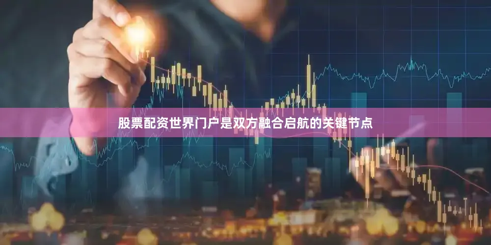 股票配资世界门户是双方融合启航的关键节点