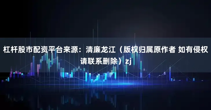 杠杆股市配资平台来源：清廉龙江（版权归属原作者 如有侵权请联系删除）zj