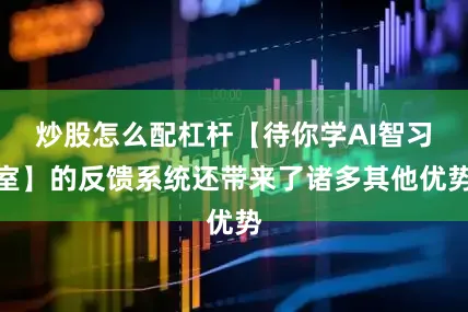 炒股怎么配杠杆【待你学AI智习室】的反馈系统还带来了诸多其他优势