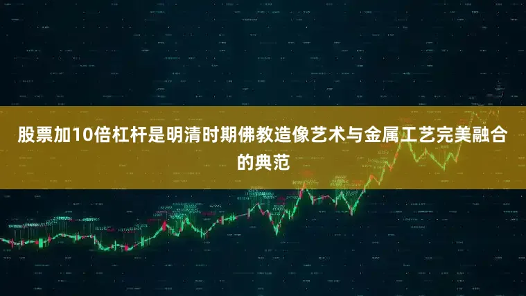 股票加10倍杠杆是明清时期佛教造像艺术与金属工艺完美融合的典范