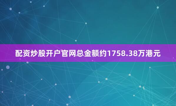 配资炒股开户官网总金额约1758.38万港元