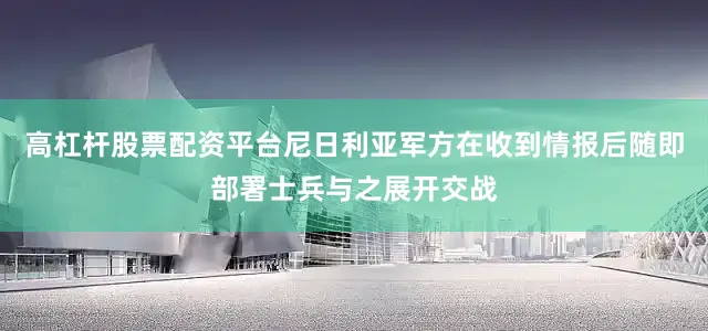 高杠杆股票配资平台尼日利亚军方在收到情报后随即部署士兵与之展开交战