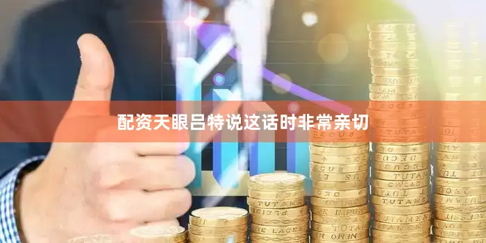 配资天眼吕特说这话时非常亲切