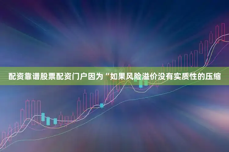 配资靠谱股票配资门户因为“如果风险溢价没有实质性的压缩