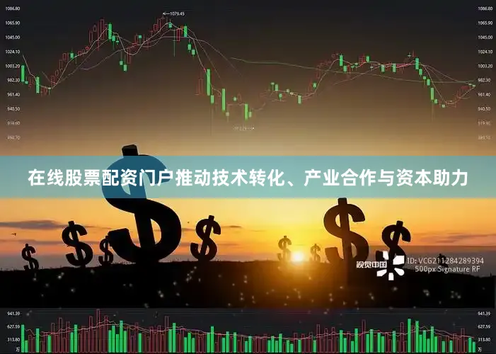 在线股票配资门户推动技术转化、产业合作与资本助力