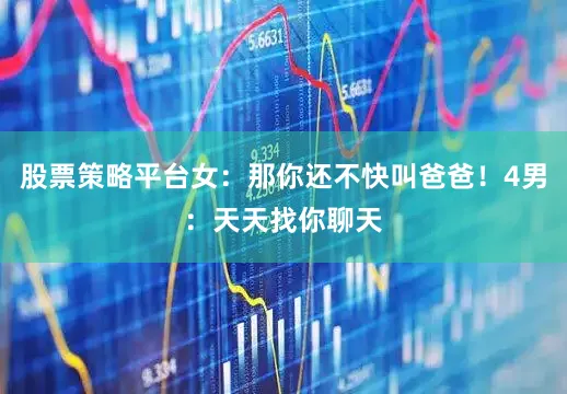 股票策略平台女：那你还不快叫爸爸！4男：天天找你聊天