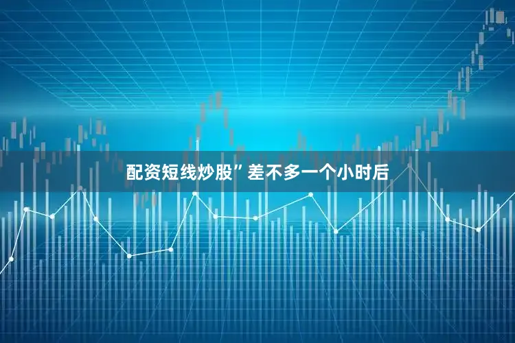 配资短线炒股”　　差不多一个小时后