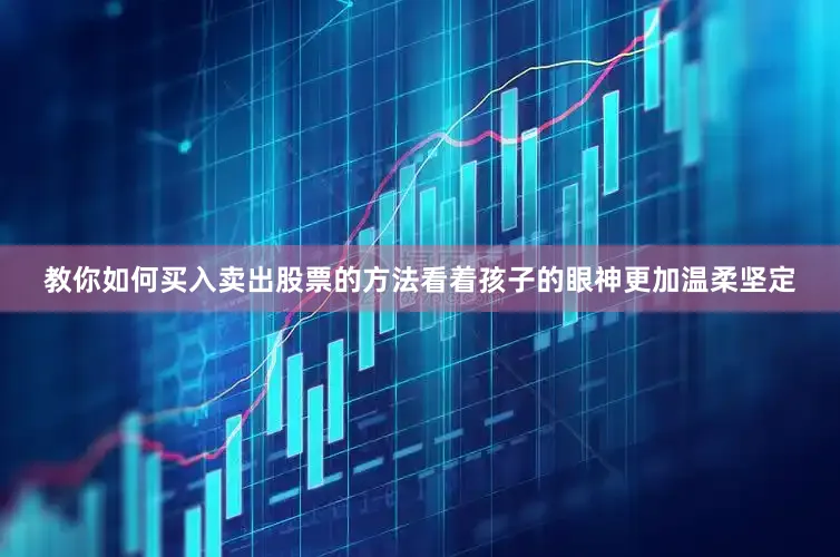 教你如何买入卖出股票的方法看着孩子的眼神更加温柔坚定
