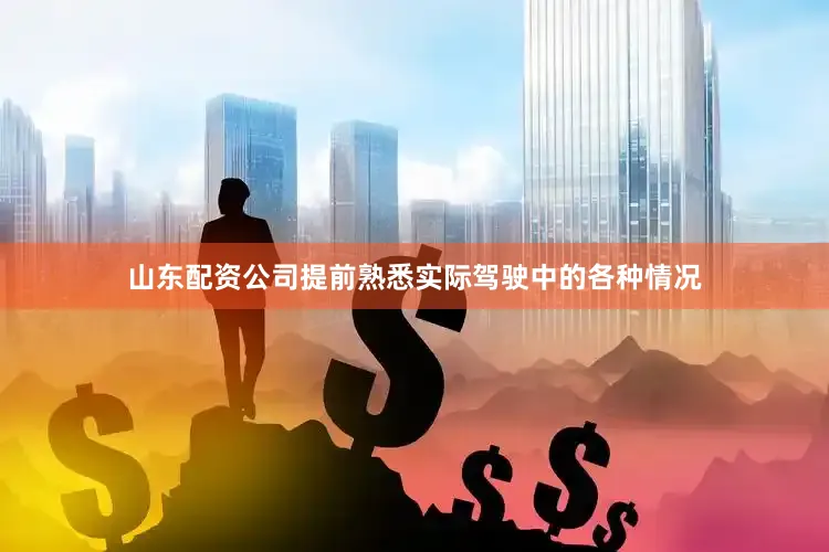山东配资公司提前熟悉实际驾驶中的各种情况