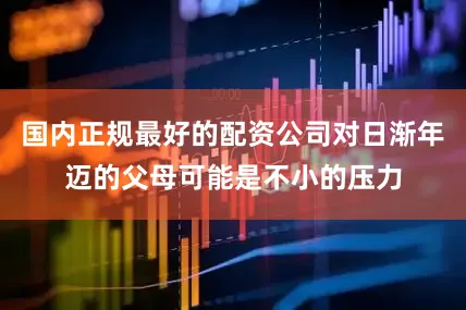 国内正规最好的配资公司对日渐年迈的父母可能是不小的压力