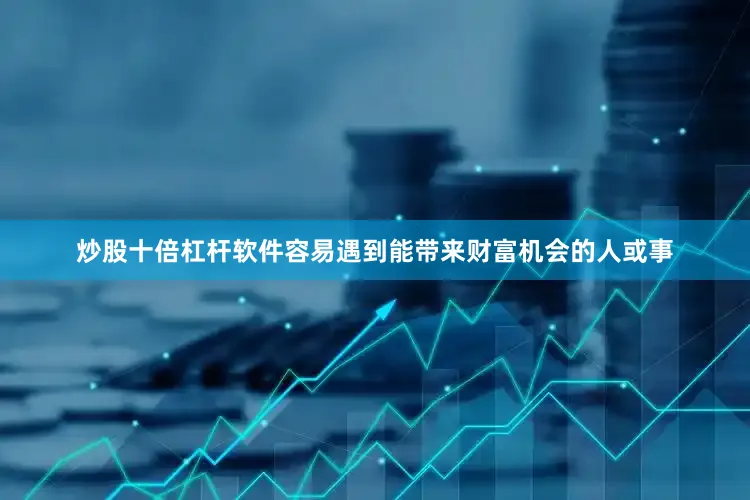 炒股十倍杠杆软件容易遇到能带来财富机会的人或事