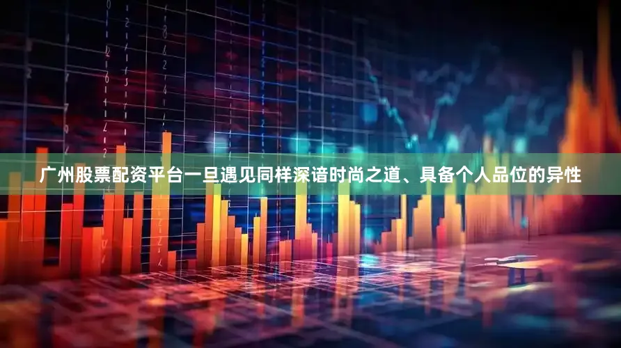 广州股票配资平台一旦遇见同样深谙时尚之道、具备个人品位的异性