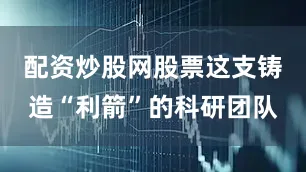 配资炒股网股票这支铸造“利箭”的科研团队