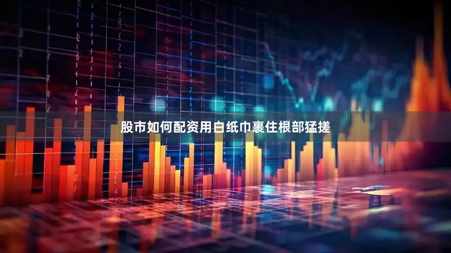 股市如何配资用白纸巾裹住根部猛搓