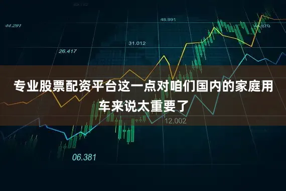 专业股票配资平台这一点对咱们国内的家庭用车来说太重要了