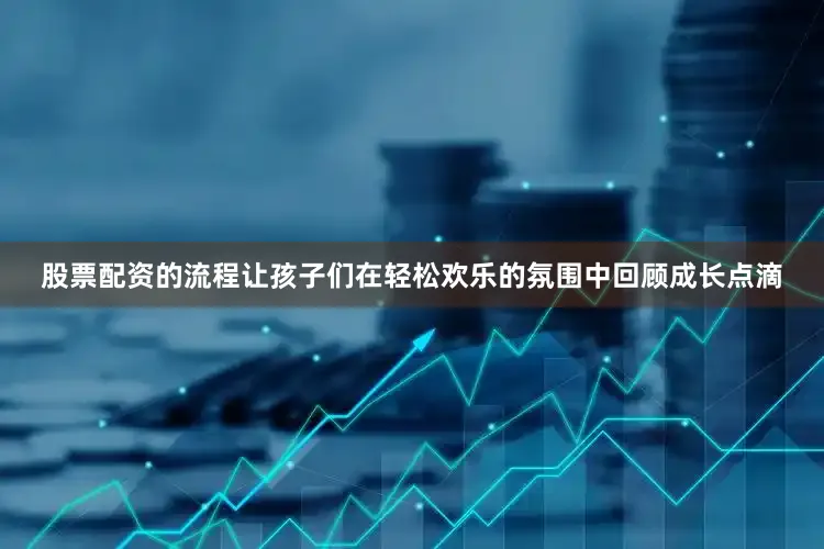 股票配资的流程让孩子们在轻松欢乐的氛围中回顾成长点滴