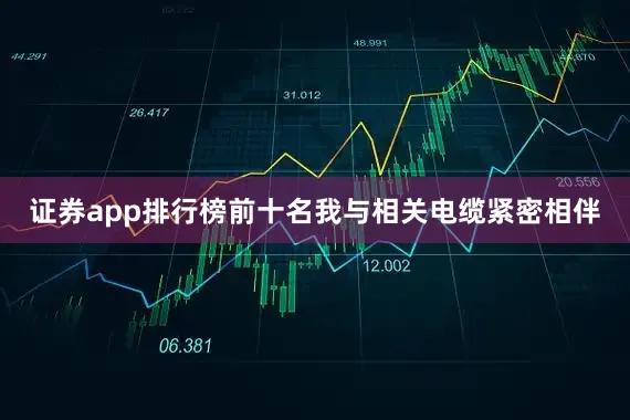 证券app排行榜前十名我与相关电缆紧密相伴