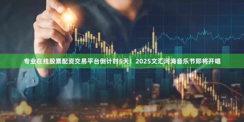 专业在线股票配资交易平台倒计时5天！2025文汇河海音乐节即将开唱