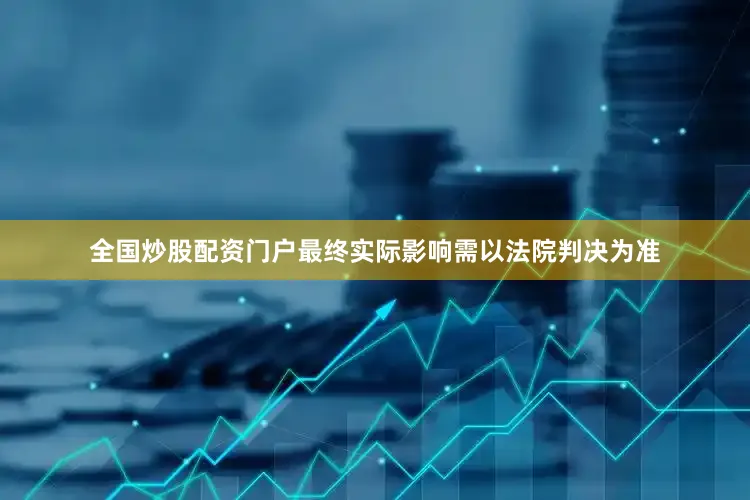 全国炒股配资门户最终实际影响需以法院判决为准