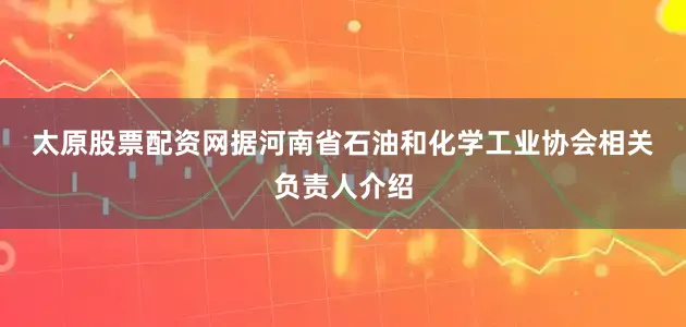 太原股票配资网　　据河南省石油和化学工业协会相关负责人介绍