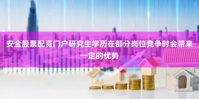 安全股票配资门户研究生学历在部分岗位竞争时会带来一定的优势