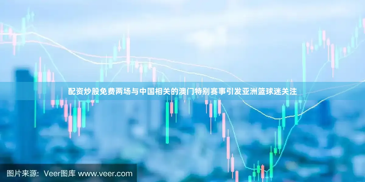 配资炒股免费两场与中国相关的澳门特别赛事引发亚洲篮球迷关注