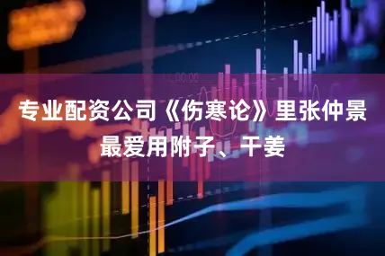 专业配资公司《伤寒论》里张仲景最爱用附子、干姜