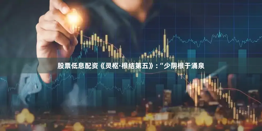 股票低息配资《灵枢·根结第五》:“少阴根于涌泉