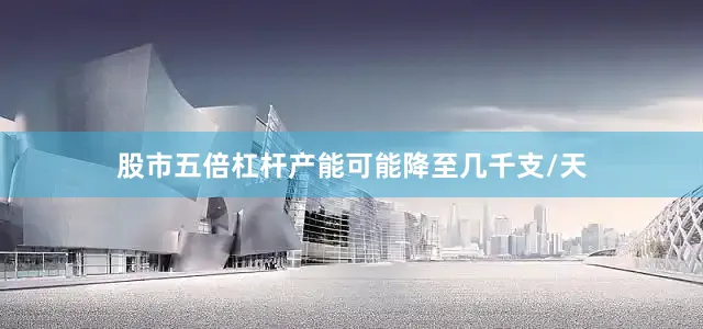股市五倍杠杆产能可能降至几千支/天