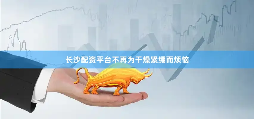 长沙配资平台不再为干燥紧绷而烦恼