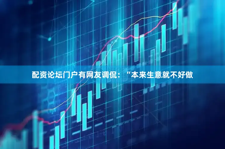 配资论坛门户有网友调侃：“本来生意就不好做