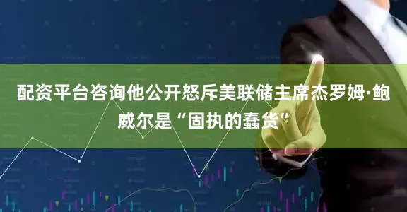 配资平台咨询他公开怒斥美联储主席杰罗姆·鲍威尔是“固执的蠢货”