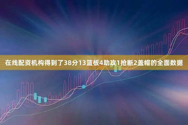 在线配资机构得到了38分13篮板4助攻1抢断2盖帽的全面数据