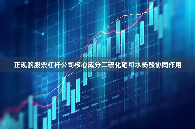 正规的股票杠杆公司核心成分二硫化硒和水杨酸协同作用