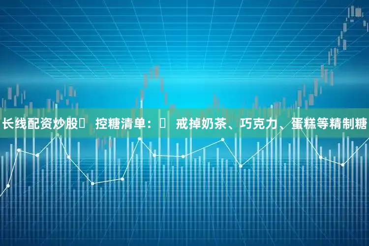长线配资炒股➤ 控糖清单：❌ 戒掉奶茶、巧克力、蛋糕等精制糖