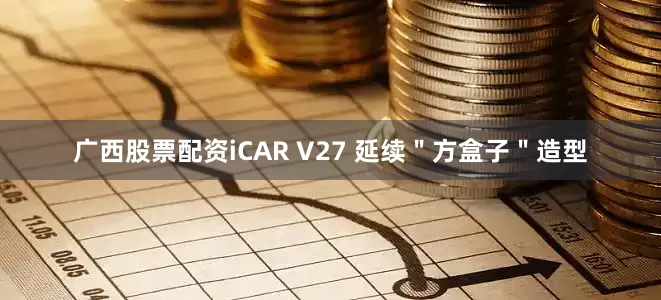 广西股票配资iCAR V27 延续＂方盒子＂造型