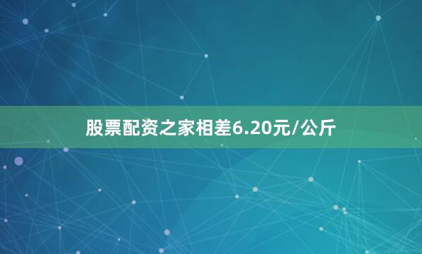 股票配资之家相差6.20元/公斤