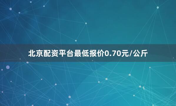 北京配资平台最低报价0.70元/公斤