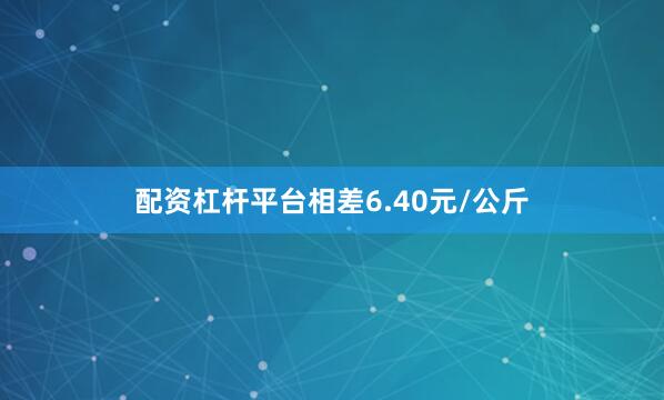 配资杠杆平台相差6.40元/公斤