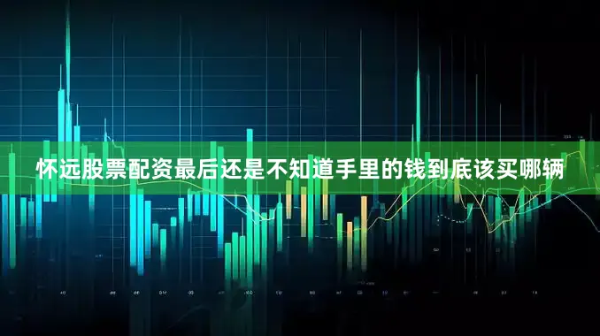 怀远股票配资最后还是不知道手里的钱到底该买哪辆
