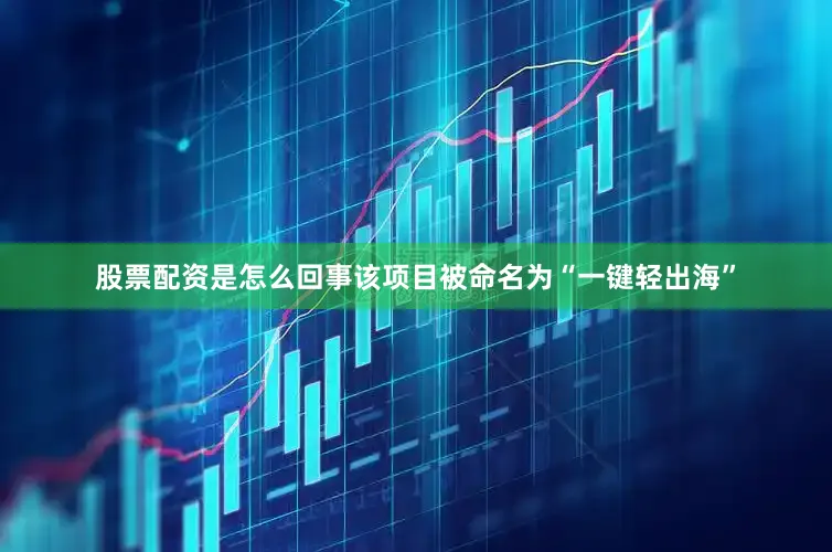 股票配资是怎么回事该项目被命名为“一键轻出海”