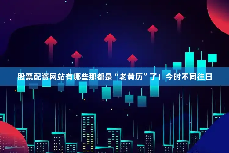 股票配资网站有哪些那都是“老黄历”了！今时不同往日