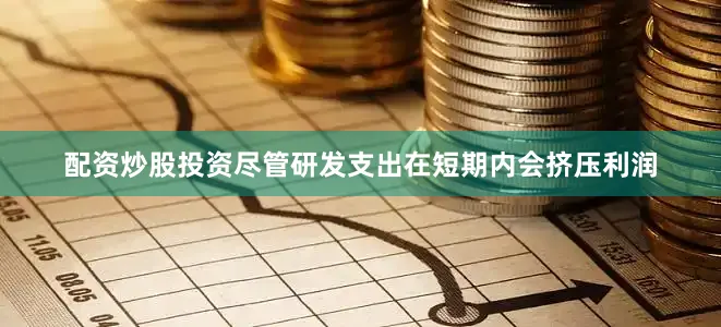 配资炒股投资尽管研发支出在短期内会挤压利润