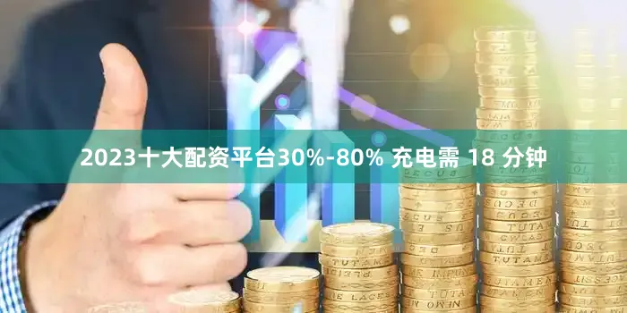 2023十大配资平台30%-80% 充电需 18 分钟
